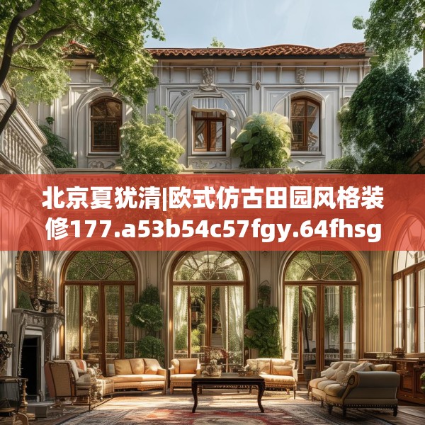 北京夏犹清|欧式仿古田园风格装修177.a53b54c57fgy.64fhsg