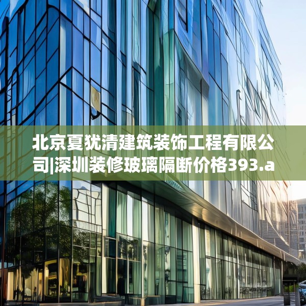 北京夏犹清建筑装饰工程有限公司|深圳装修玻璃隔断价格393.a269b270c273fgy.280fhsg
