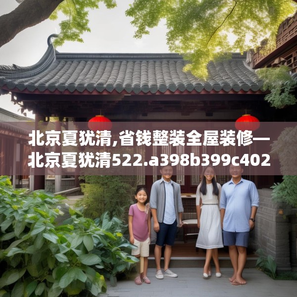 北京夏犹清,省钱整装全屋装修—北京夏犹清522.a398b399c402fgy.409nbn
