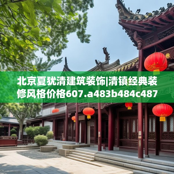 北京夏犹清建筑装饰|清镇经典装修风格价格607.a483b484c487fgy.494poiy