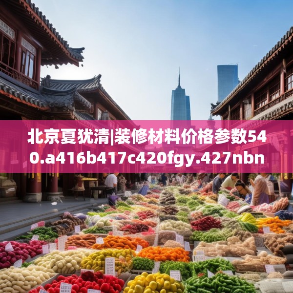 北京夏犹清|装修材料价格参数540.a416b417c420fgy.427nbn