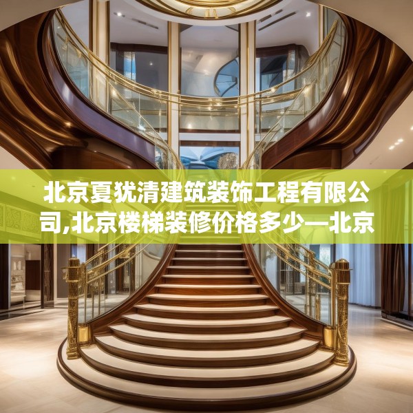 北京夏犹清建筑装饰工程有限公司,北京楼梯装修价格多少—北京夏犹清建筑装饰工程有限公司276.a152b153c156fgy.163dsfds
