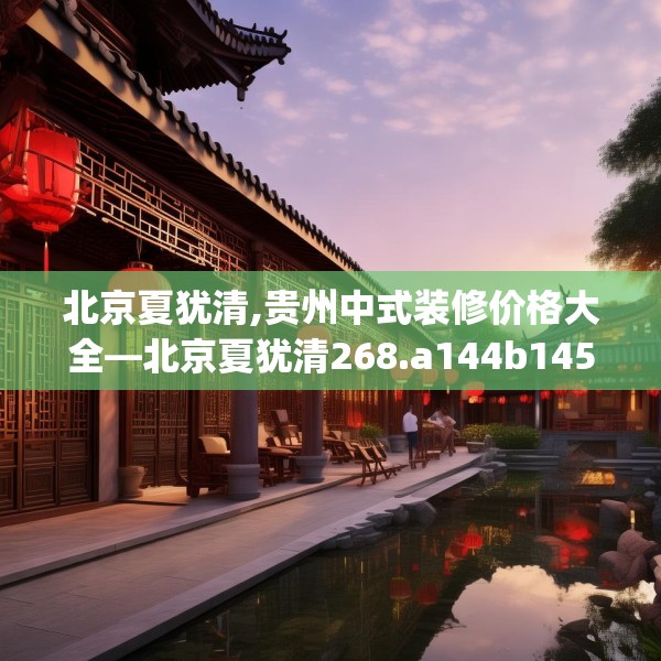 北京夏犹清,贵州中式装修价格大全—北京夏犹清268.a144b145c148fgy.155dewqe