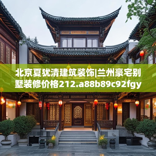 北京夏犹清建筑装饰|兰州豪宅别墅装修价格212.a88b89c92fgy.99xczxv