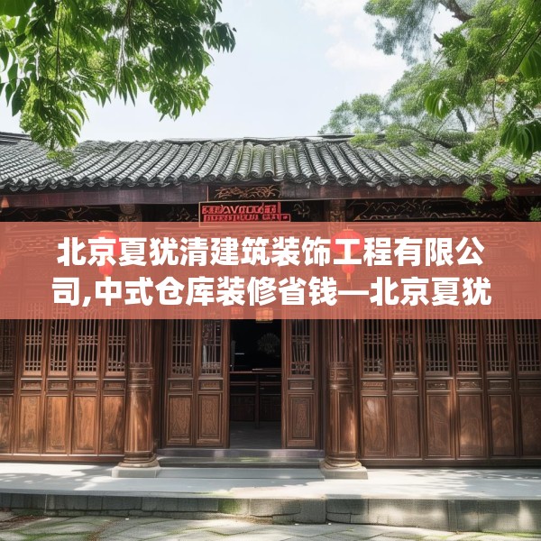 北京夏犹清建筑装饰工程有限公司,中式仓库装修省钱—北京夏犹清建筑装饰工程有限公司177.a53b54c57fgy.64fhsg