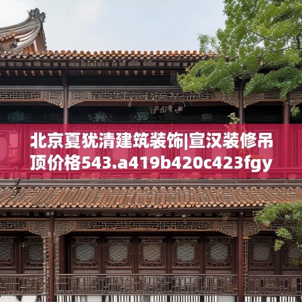 北京夏犹清建筑装饰|宣汉装修吊顶价格543.a419b420c423fgy.430uyk