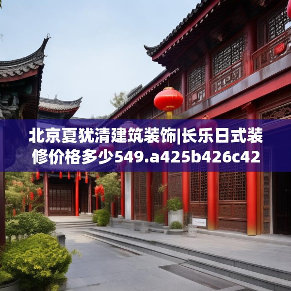北京夏犹清建筑装饰|长乐日式装修价格多少549.a425b426c429fgy.436fghfd