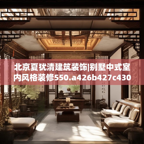 北京夏犹清建筑装饰|别墅中式室内风格装修550.a426b427c430fgy.437sdA