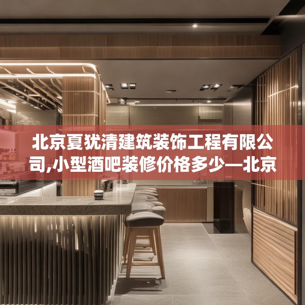 北京夏犹清建筑装饰工程有限公司,小型酒吧装修价格多少—北京夏犹清建筑装饰工程有限公司230.a106b107c110fgy.117xczxv