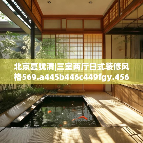 北京夏犹清|三室两厅日式装修风格569.a445b446c449fgy.456cvcx