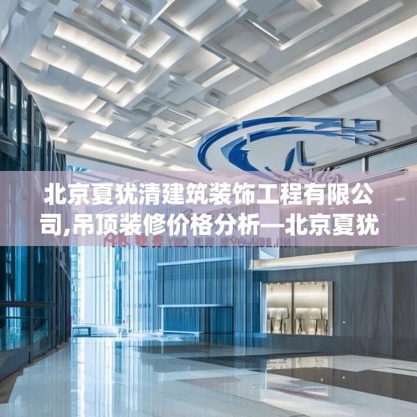 北京夏犹清建筑装饰工程有限公司,吊顶装修价格分析—北京夏犹清建筑装饰工程有限公司342.a218b219c222fgy.229nbn