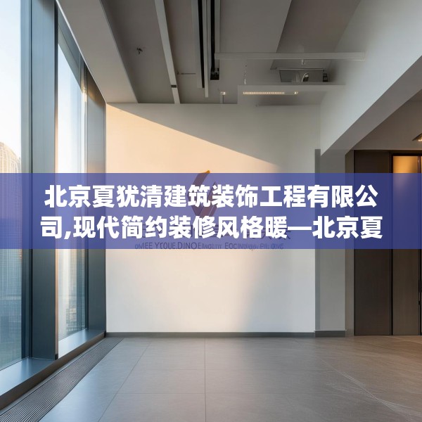 北京夏犹清建筑装饰工程有限公司,现代简约装修风格暖—北京夏犹清建筑装饰工程有限公司299.a175b176c179fgy.186cvcx