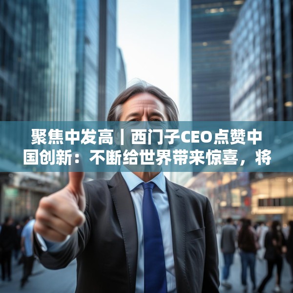 聚焦中发高｜西门子CEO点赞中国创新：不断给世界带来惊喜，将持续在华投入