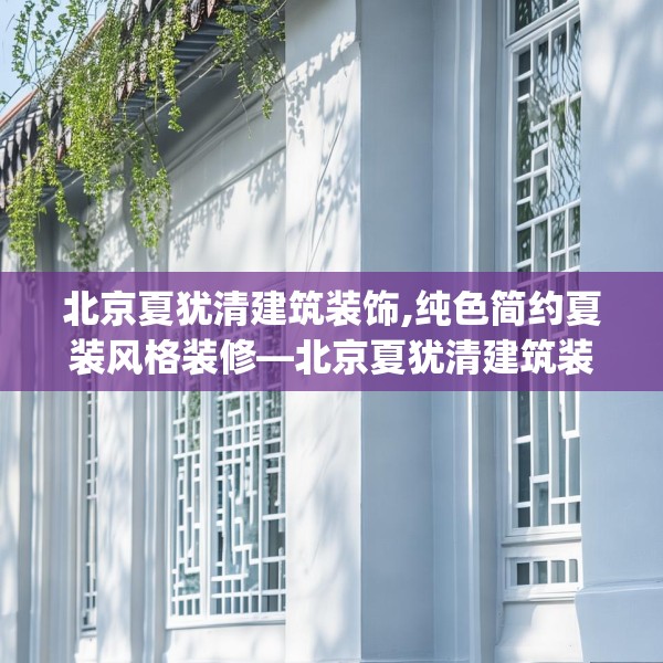 北京夏犹清建筑装饰,纯色简约夏装风格装修—北京夏犹清建筑装饰157.a33b34c37fgy.44poiy