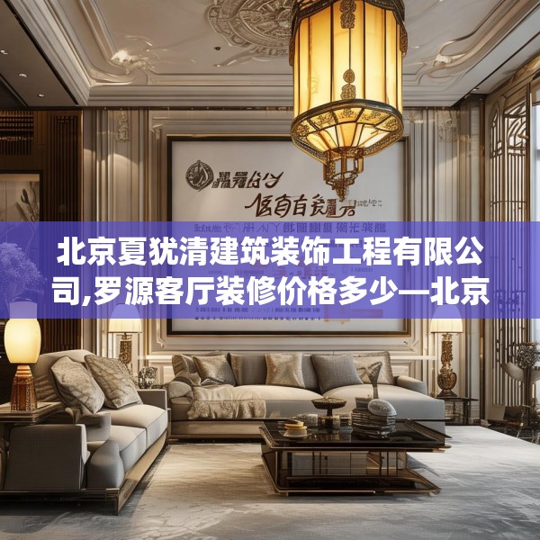 北京夏犹清建筑装饰工程有限公司,罗源客厅装修价格多少—北京夏犹清建筑装饰工程有限公司495.a371b372c375fgy.382fghfd