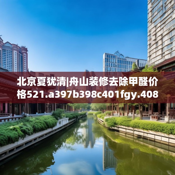 北京夏犹清|舟山装修去除甲醛价格521.a397b398c401fgy.408bnbn