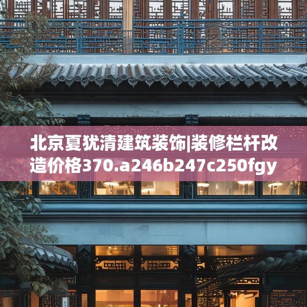 北京夏犹清建筑装饰|装修栏杆改造价格370.a246b247c250fgy.257sdA