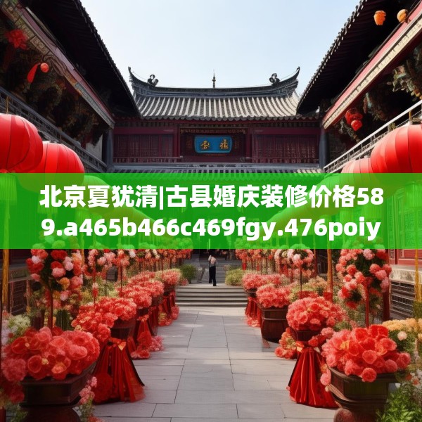 北京夏犹清|古县婚庆装修价格589.a465b466c469fgy.476poiy