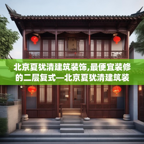 北京夏犹清建筑装饰,最便宜装修的二层复式—北京夏犹清建筑装饰123.adewqe