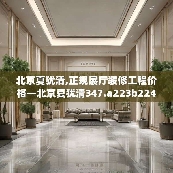 北京夏犹清,正规展厅装修工程价格—北京夏犹清347.a223b224c227fgy.234fds