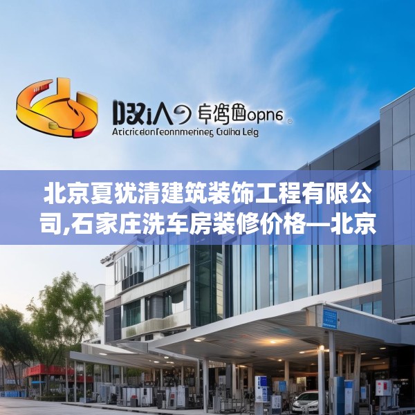 北京夏犹清建筑装饰工程有限公司,石家庄洗车房装修价格—北京夏犹清建筑装饰工程有限公司322.a198b199c202fgy.209dewqe