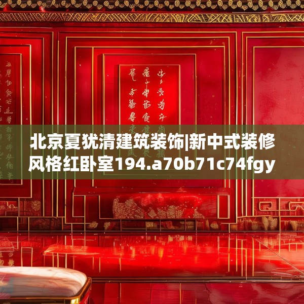 北京夏犹清建筑装饰|新中式装修风格红卧室194.a70b71c74fgy.81xczxv