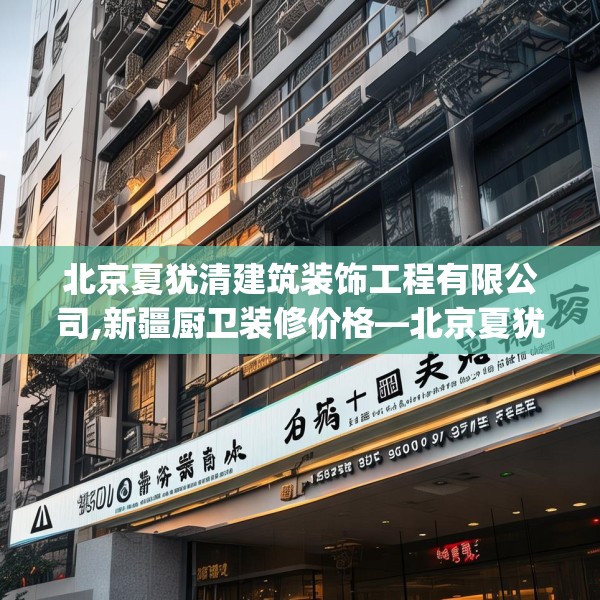 北京夏犹清建筑装饰工程有限公司,新疆厨卫装修价格—北京夏犹清建筑装饰工程有限公司480.a356b357c360fgy.367lkjl