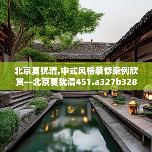 北京夏犹清,中式风格装修案例欣赏—北京夏犹清451.a327b328c331fgy.338jhhj