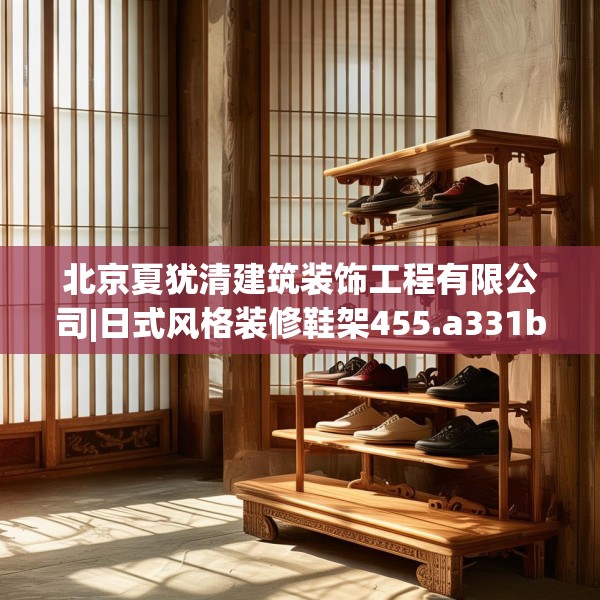 北京夏犹清建筑装饰工程有限公司|日式风格装修鞋架455.a331b332c335fgy.342fds