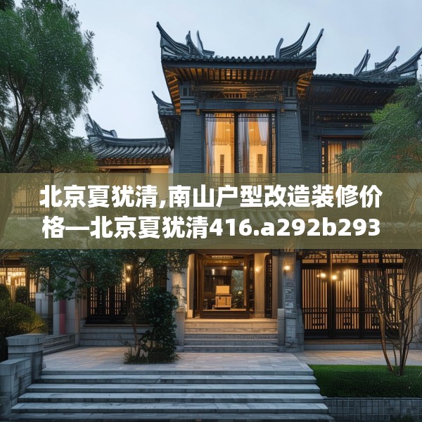 北京夏犹清,南山户型改造装修价格—北京夏犹清416.a292b293c296fgy.30376668
