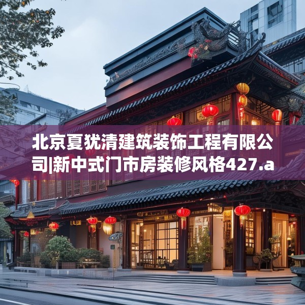 北京夏犹清建筑装饰工程有限公司|新中式门市房装修风格427.a303b304c307fgy.314poiy