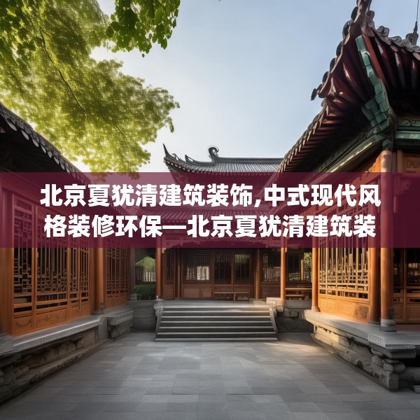 北京夏犹清建筑装饰,中式现代风格装修环保—北京夏犹清建筑装饰489.a365b366c369fgy.376uyk