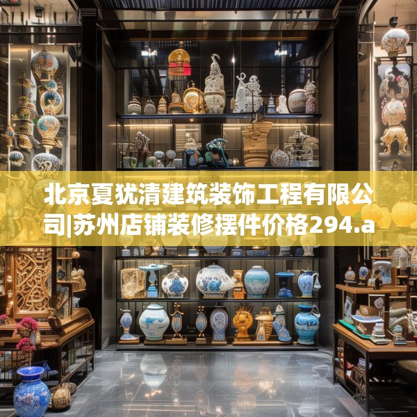 北京夏犹清建筑装饰工程有限公司|苏州店铺装修摆件价格294.a170b171c174fgy.181dsfds