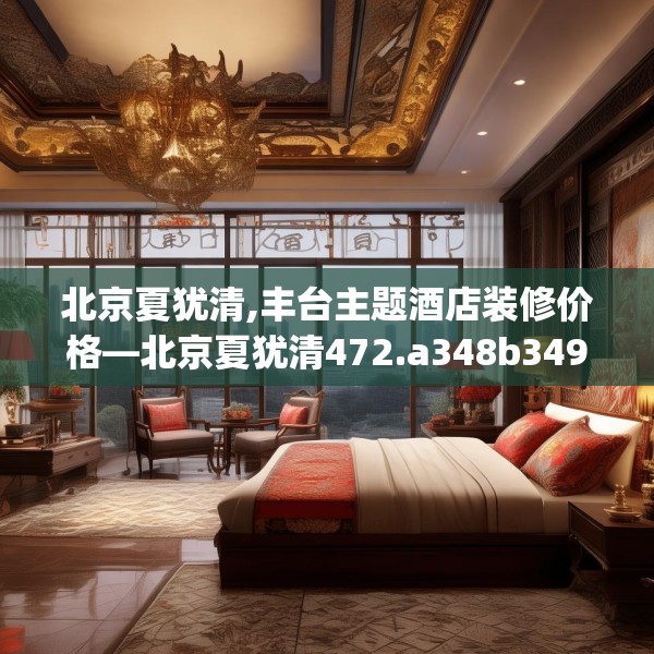 北京夏犹清,丰台主题酒店装修价格—北京夏犹清472.a348b349c352fgy.359htyj