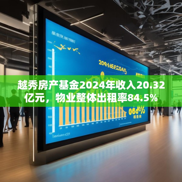 越秀房产基金2024年收入20.32亿元，物业整体出租率84.5%
