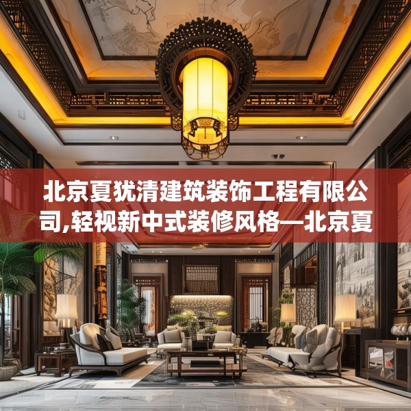 北京夏犹清建筑装饰工程有限公司,轻视新中式装修风格—北京夏犹清建筑装饰工程有限公司544.a420b421c424fgy.431htyj