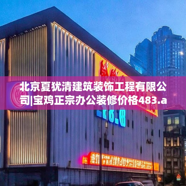 北京夏犹清建筑装饰工程有限公司|宝鸡正宗办公装修价格483.a359b360c363fgy.370fhsg