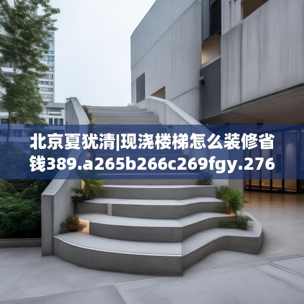 北京夏犹清|现浇楼梯怎么装修省钱389.a265b266c269fgy.276cvcx