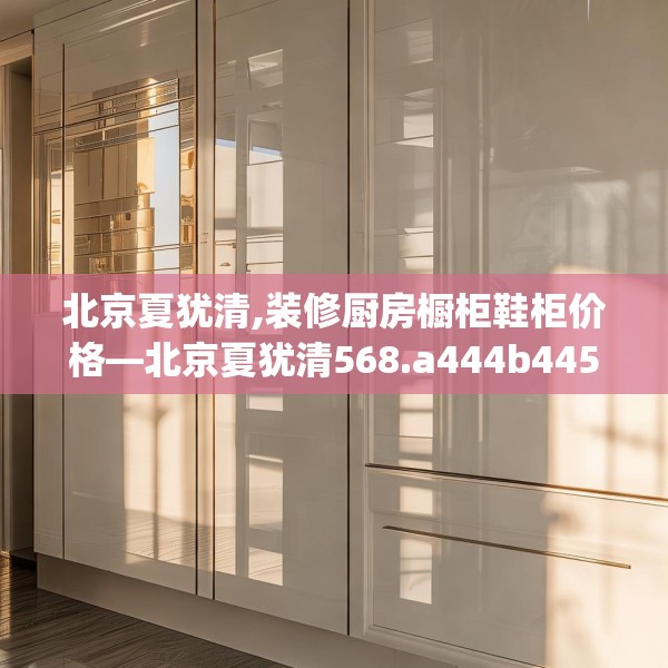 北京夏犹清,装修厨房橱柜鞋柜价格—北京夏犹清568.a444b445c448fgy.455sdA