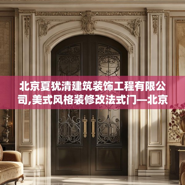 北京夏犹清建筑装饰工程有限公司,美式风格装修改法式门—北京夏犹清建筑装饰工程有限公司348.a224b225c228fgy.235dsfds
