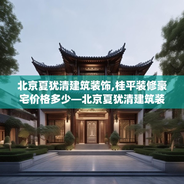 北京夏犹清建筑装饰,桂平装修豪宅价格多少—北京夏犹清建筑装饰499.a375b376c379fgy.386poiy