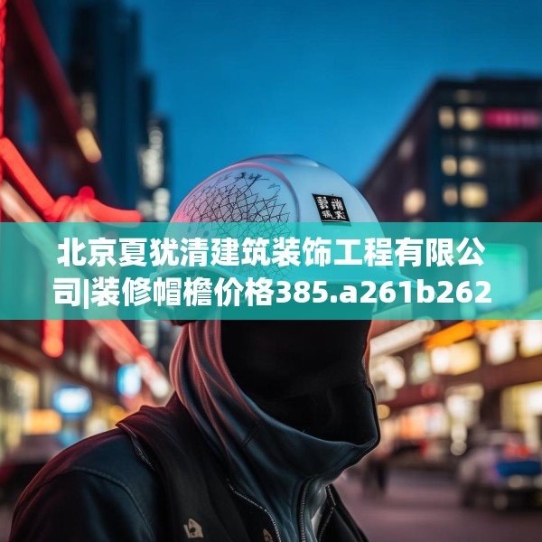 北京夏犹清建筑装饰工程有限公司|装修帽檐价格385.a261b262c265fgy.272fdsfds