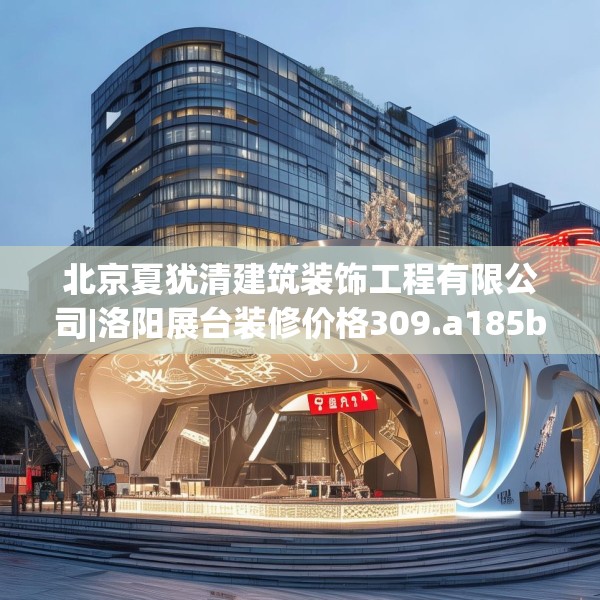 北京夏犹清建筑装饰工程有限公司|洛阳展台装修价格309.a185b186c189fgy.196uyk