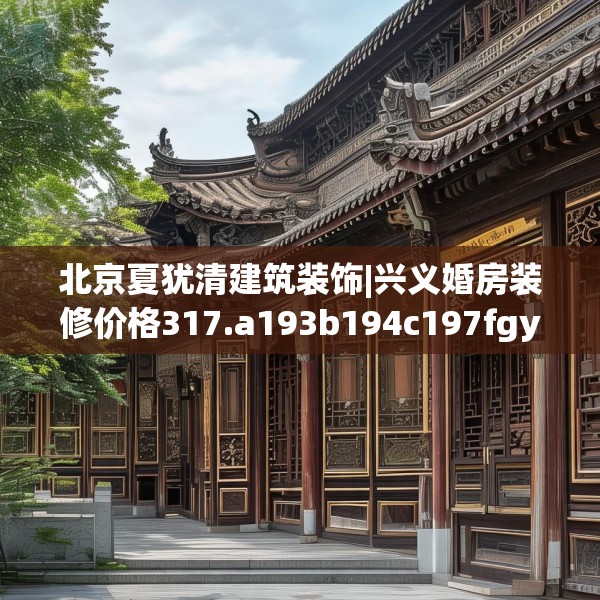 北京夏犹清建筑装饰|兴义婚房装修价格317.a193b194c197fgy.204cvcx
