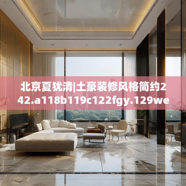 北京夏犹清|土豪装修风格简约242.a118b119c122fgy.129wew
