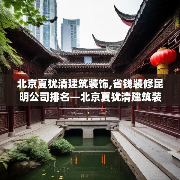 北京夏犹清建筑装饰,省钱装修昆明公司排名—北京夏犹清建筑装饰319.a195b196c199fgy.206poiy
