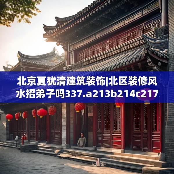 北京夏犹清建筑装饰|北区装修风水招弟子吗337.a213b214c217fgy.224poiy