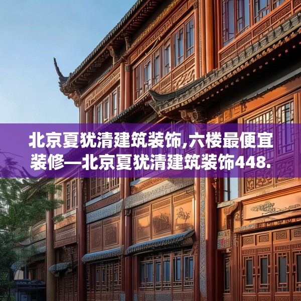 北京夏犹清建筑装饰,六楼最便宜装修—北京夏犹清建筑装饰448.a324b325c328fgy.335dewqe