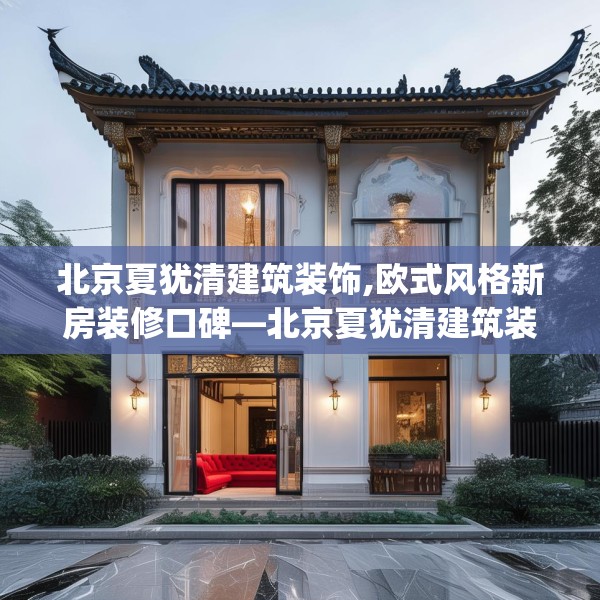 北京夏犹清建筑装饰,欧式风格新房装修口碑—北京夏犹清建筑装饰241.a117b118c121fgy.128fdsfds