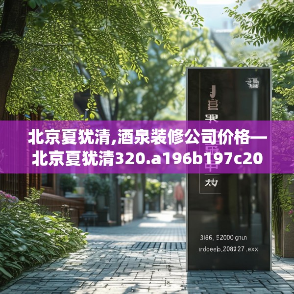 北京夏犹清,酒泉装修公司价格—北京夏犹清320.a196b197c200fgy.207xczxv